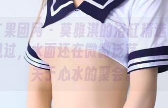GIRLT果团网 - 莫雅淇的浴缸精选写真：你没见过，水面还在微微泛荡，像是一场关于心水的聚会。