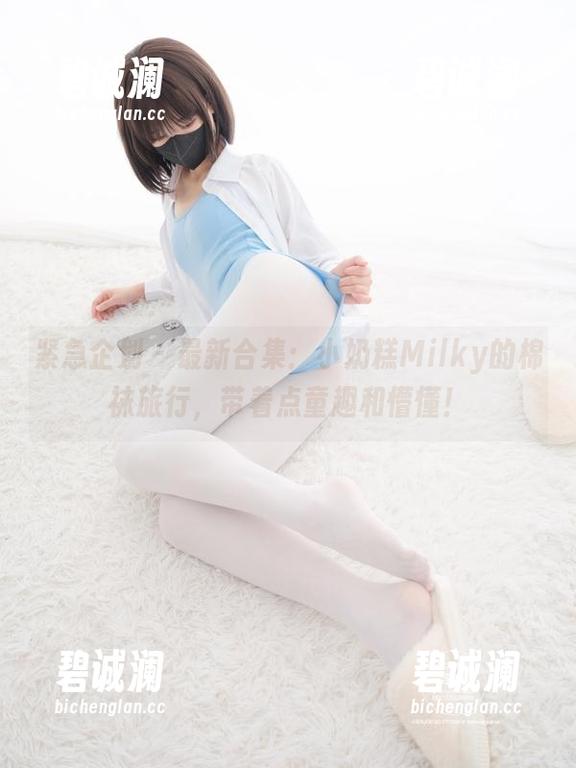 紧急企划 - 最新合集：小奶糕Milky的棉袜旅行，带着点童趣和懵懂！