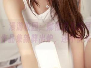 青豆客 - 漫游校园：娜依灵儿的写真更新来了，作品集新鲜出炉，还不快来检阅！
